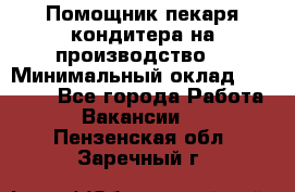 Помощник пекаря-кондитера на производство  › Минимальный оклад ­ 44 000 - Все города Работа » Вакансии   . Пензенская обл.,Заречный г.